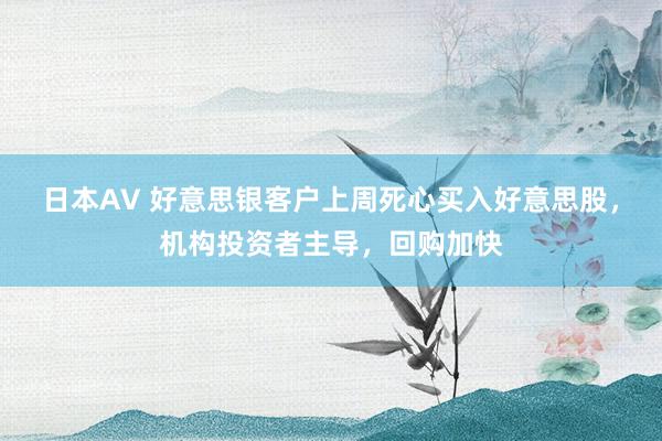 日本AV 好意思银客户上周死心买入好意思股，机构投资者主导，回购加快