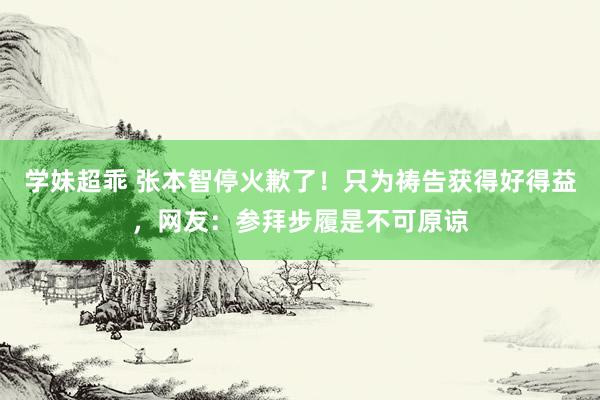 学妹超乖 张本智停火歉了！只为祷告获得好得益，网友：参拜步履是不可原谅