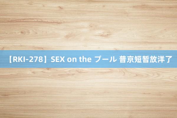 【RKI-278】SEX on the プール 普京短暂放洋了