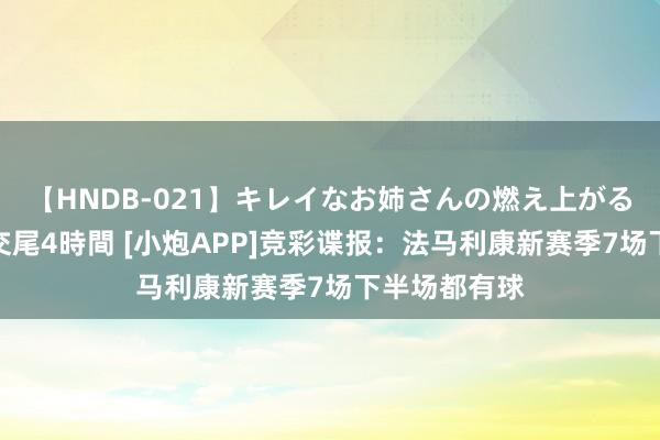 【HNDB-021】キレイなお姉さんの燃え上がる本物中出し交尾4時間 [小炮APP]竞彩谍报：法马利康新赛季7场下半场都有球