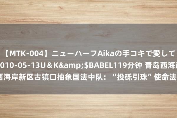 【MTK-004】ニューハーフAikaの手コキで愛して…。</a>2010-05-13U＆K&$BABEL119分钟 青岛西海岸新区古镇口抽象国法中队：“投砾引珠”使命法谱写“校城和会”发展新篇章