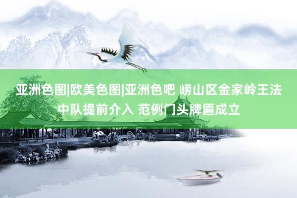 亚洲色图|欧美色图|亚洲色吧 崂山区金家岭王法中队提前介入 范例门头牌匾成立