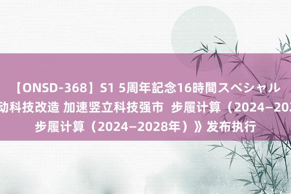 【ONSD-368】S1 5周年記念16時間スペシャル WHITE 《真切鼓动科技改造 加速竖立科技强市  步履计算（2024—2028年）》发布执行