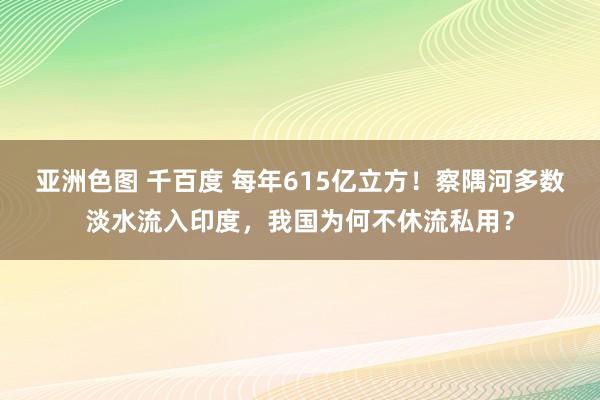 亚洲色图 千百度 每年615亿立方！察隅河多数淡水流入印度，我国为何不休流私用？