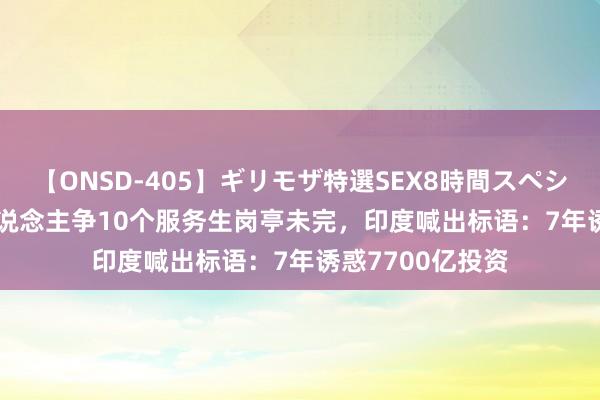 【ONSD-405】ギリモザ特選SEX8時間スペシャル 4 1800东说念主争10个服务生岗亭未完，印度喊出标语：7年诱惑7700亿投资