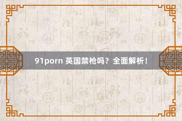 91porn 英国禁枪吗？全面解析！