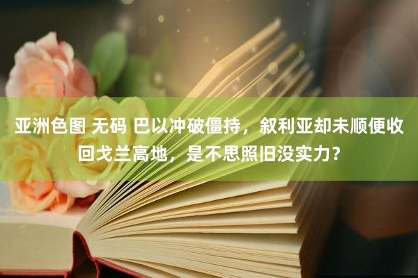 亚洲色图 无码 巴以冲破僵持，叙利亚却未顺便收回戈兰高地，是不思照旧没实力？