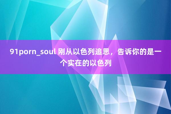 91porn_soul 刚从以色列追思，告诉你的是一个实在的以色列