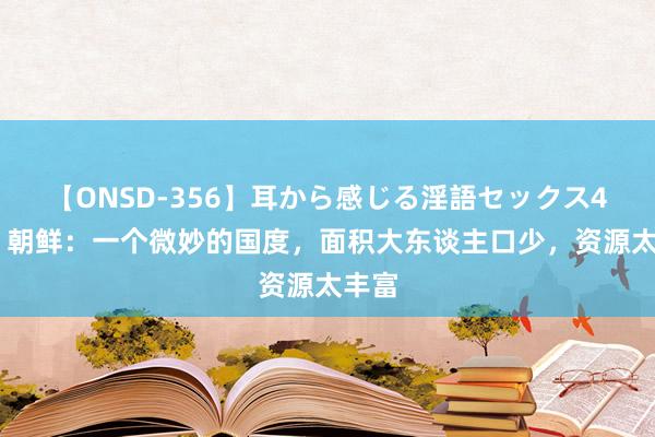 【ONSD-356】耳から感じる淫語セックス4時間 朝鲜：一个微妙的国度，面积大东谈主口少，资源太丰富