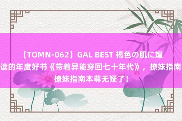 【TOMN-062】GAL BEST 褐色の肌に煌く汗 不行不读的年度好书《带着异能穿回七十年代》，撩妹指南本尊无疑了！