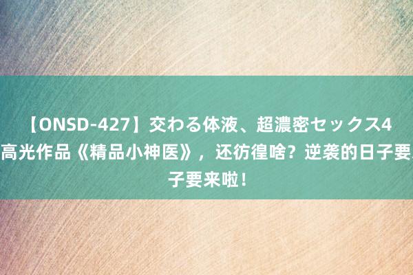 【ONSD-427】交わる体液、超濃密セックス4時間 高光作品《精品小神医》，还彷徨啥？逆袭的日子要来啦！