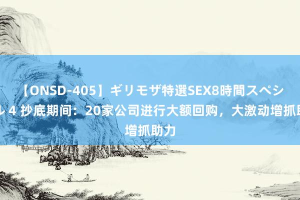 【ONSD-405】ギリモザ特選SEX8時間スペシャル 4 抄底期间：20家公司进行大额回购，大激动增抓助力