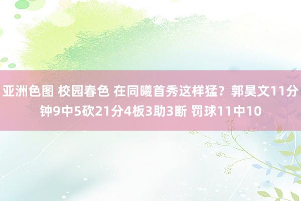 亚洲色图 校园春色 在同曦首秀这样猛？郭昊文11分钟9中5砍21分4板3助3断 罚球11中10