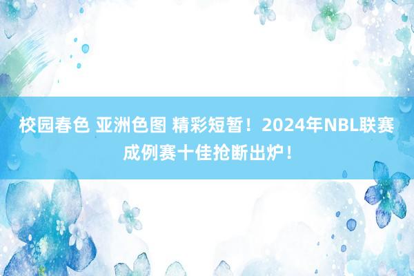 校园春色 亚洲色图 精彩短暂！2024年NBL联赛成例赛十佳抢断出炉！