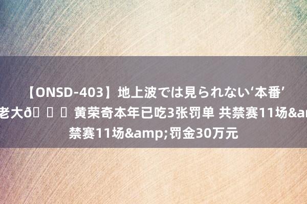 【ONSD-403】地上波では見られない‘本番’4時間 另类榜一老大?黄荣奇本年已吃3张罚单 共禁赛11场&罚金30万元