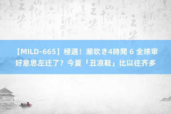 【MILD-665】極選！潮吹き4時間 6 全球审好意思左迁了？今夏「丑凉鞋」比以往齐多