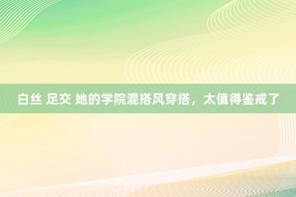 白丝 足交 她的学院混搭风穿搭，太值得鉴戒了