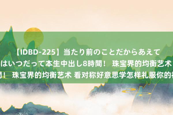 【IDBD-225】当たり前のことだからあえて言わなかったけど…IPはいつだって本生中出し8時間！ 珠宝界的均衡艺术 看对称好意思学怎样礼服你的视觉