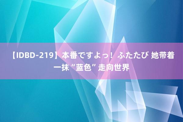 【IDBD-219】本番ですよっ！ふたたび 她带着一抹“蓝色”走向世界