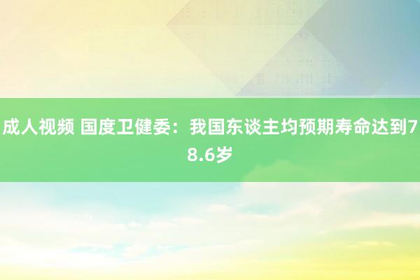 成人视频 国度卫健委：我国东谈主均预期寿命达到78.6岁