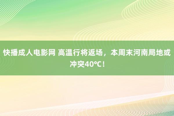 快播成人电影网 高温行将返场，本周末河南局地或冲突40℃！