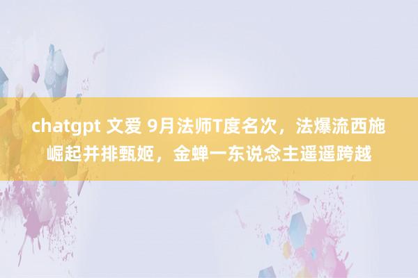 chatgpt 文爱 9月法师T度名次，法爆流西施崛起并排甄姬，金蝉一东说念主遥遥跨越