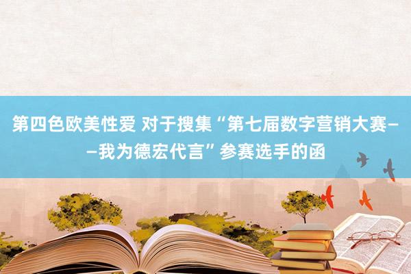 第四色欧美性爱 对于搜集“第七届数字营销大赛——我为德宏代言”参赛选手的函