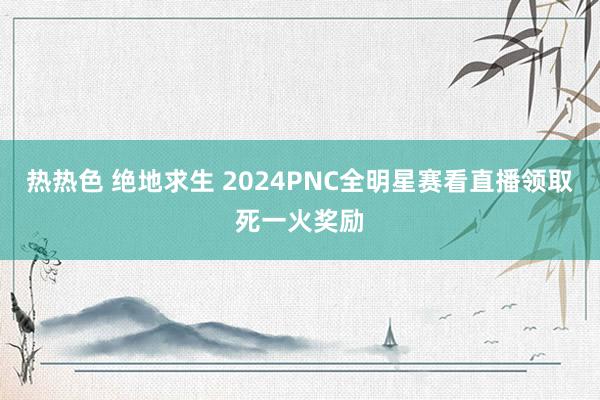 热热色 绝地求生 2024PNC全明星赛看直播领取死一火奖励