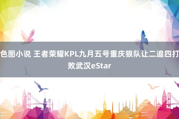 色图小说 王者荣耀KPL九月五号重庆狼队让二追四打败武汉eStar