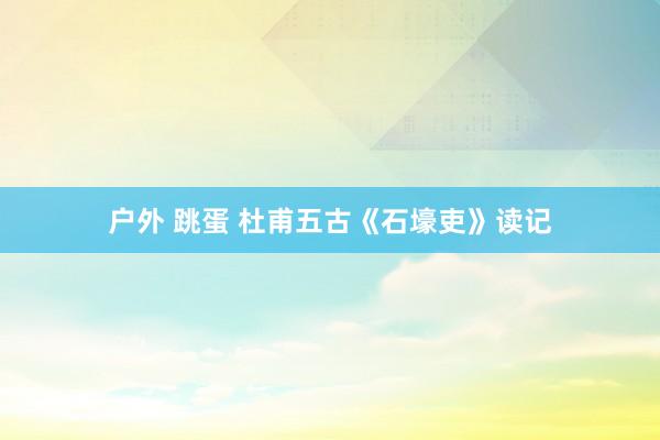 户外 跳蛋 杜甫五古《石壕吏》读记