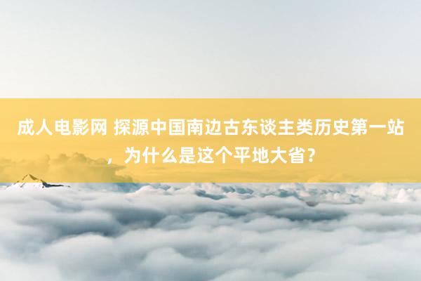 成人电影网 探源中国南边古东谈主类历史第一站，为什么是这个平地大省？