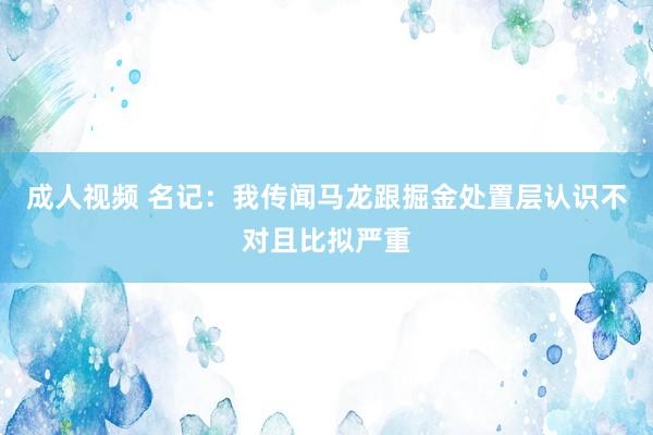 成人视频 名记：我传闻马龙跟掘金处置层认识不对且比拟严重