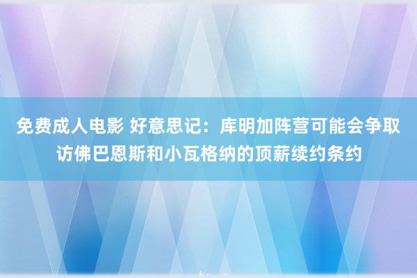 免费成人电影 好意思记：库明加阵营可能会争取访佛巴恩斯和小瓦格纳的顶薪续约条约