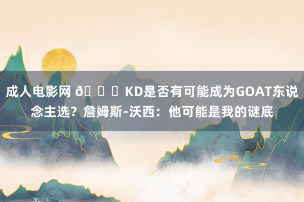 成人电影网 👀KD是否有可能成为GOAT东说念主选？詹姆斯-沃西：他可能是我的谜底