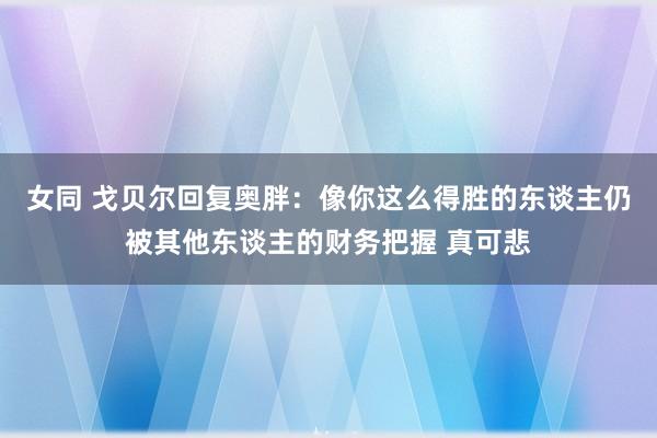 女同 戈贝尔回复奥胖：像你这么得胜的东谈主仍被其他东谈主的财务把握 真可悲