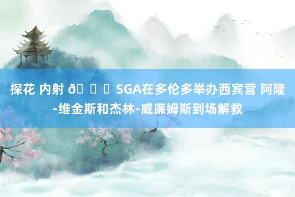 探花 内射 👐SGA在多伦多举办西宾营 阿隆-维金斯和杰林-威廉姆斯到场解救