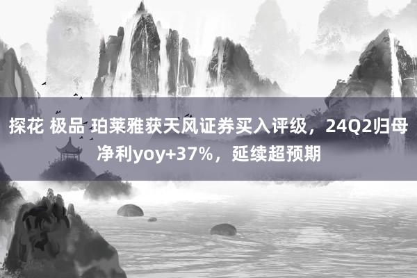 探花 极品 珀莱雅获天风证券买入评级，24Q2归母净利yoy+37%，延续超预期