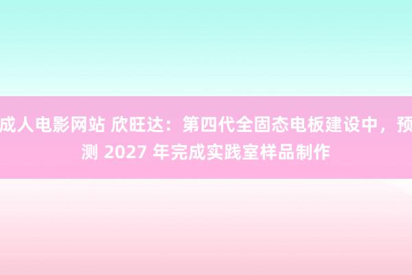 成人电影网站 欣旺达：第四代全固态电板建设中，预测 2027 年完成实践室样品制作