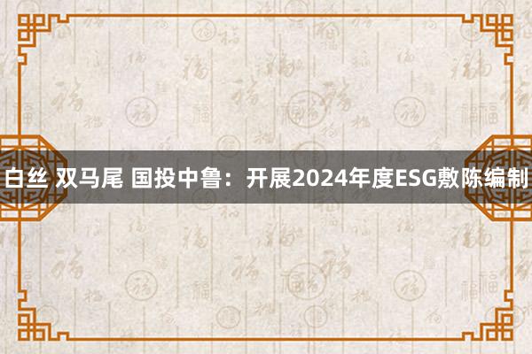 白丝 双马尾 国投中鲁：开展2024年度ESG敷陈编制