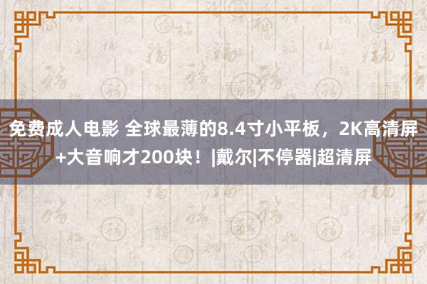 免费成人电影 全球最薄的8.4寸小平板，2K高清屏+大音响才200块！|戴尔|不停器|超清屏