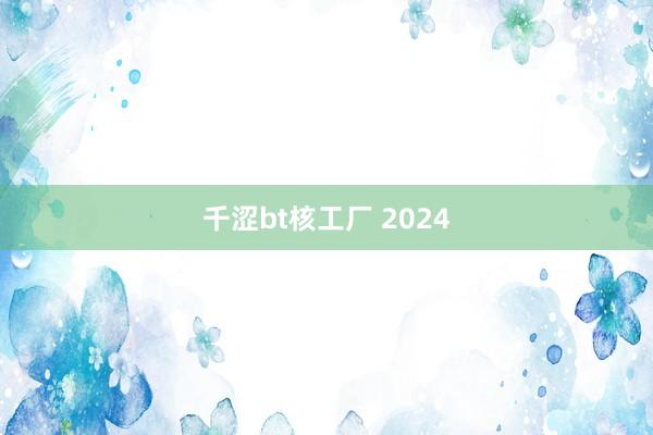 千涩bt核工厂 2024