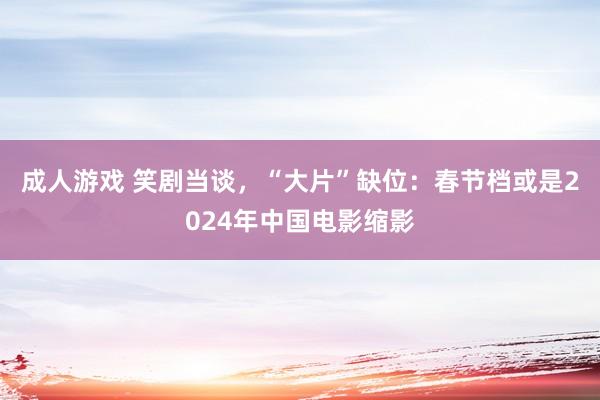 成人游戏 笑剧当谈，“大片”缺位：春节档或是2024年中国电影缩影