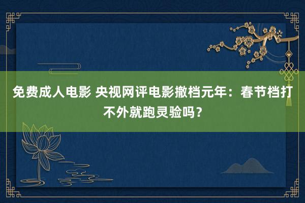 免费成人电影 央视网评电影撤档元年：春节档打不外就跑灵验吗？