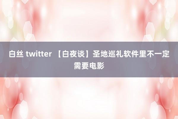 白丝 twitter 【白夜谈】圣地巡礼软件里不一定需要电影