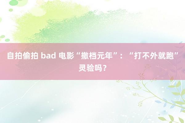 自拍偷拍 bad 电影“撤档元年”：“打不外就跑”灵验吗？