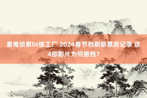 爰唯侦察bt核工厂 2024春节档刷新票房记录 这4部影片为何撤档？