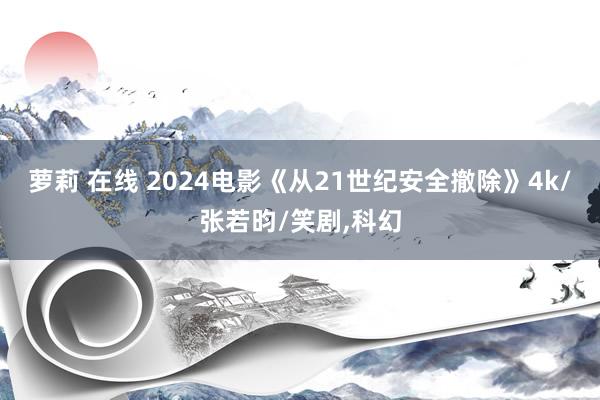 萝莉 在线 2024电影《从21世纪安全撤除》4k/张若昀/笑剧，科幻