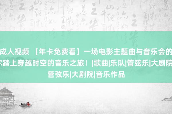 成人视频 【年卡免费看】一场电影主题曲与音乐会的碰撞~带你踏上穿越时空的音乐之旅！|歌曲|乐队|管弦乐|大剧院|音乐作品