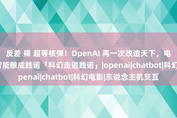 反差 裸 超等核弹！OpenAI 再一次改造天下，电影her中东说念主工智能酿成践诺「科幻走进践诺」|openai|chatbot|科幻电影|东说念主机交互