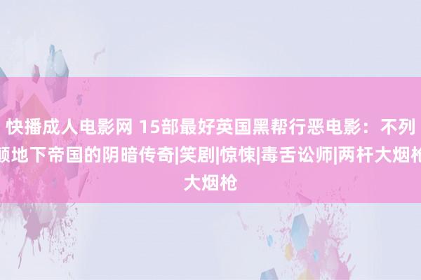 快播成人电影网 15部最好英国黑帮行恶电影：不列颠地下帝国的阴暗传奇|笑剧|惊悚|毒舌讼师|两杆大烟枪